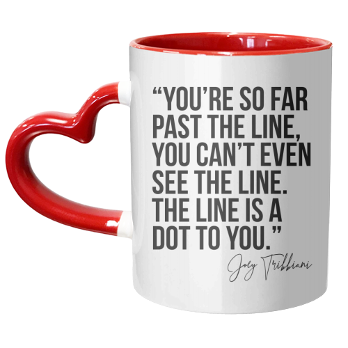 You're So Far Past the Line, You Can't Even See the Line. The Line Is A Dot to You. -Joey Tribbiani, Friends Quote - unique mug by Toni Scott